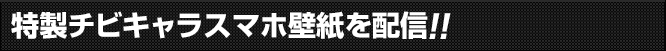 特製チビキャラスマホ壁紙を配信!!