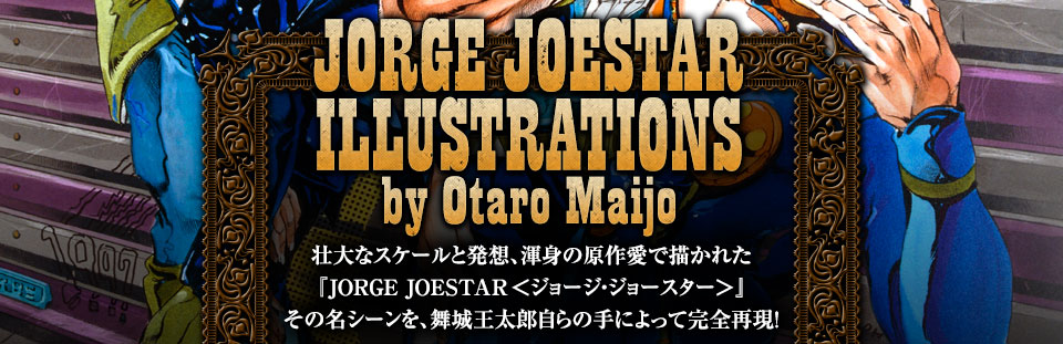 JORGE JOESTAR ILLUSTRATIONS by Otaro Maijo 壮大なスケールと発想、渾身の原作愛で描かれた『JORGE JOESTAR ＜ジョージ・ジョースター＞』その名シーンを、舞城王太郎自らの手によって完全再現！
