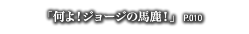 「何よ！ジョージの馬鹿！」　P.010