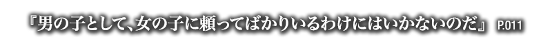 『男の子として、女の子に頼ってばかりいるわけにはいかないのだ』　P.011