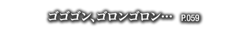 ゴゴゴン、ゴロンゴロン…　P.059