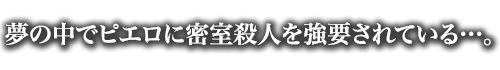 夢の中でピエロに密室殺人を強要されている…。　P.097