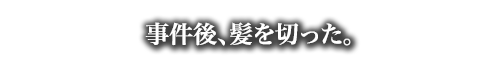 事件後、髪を切った。