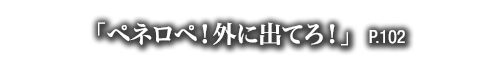 「ペネロペ！外に出てろ！」　P.102