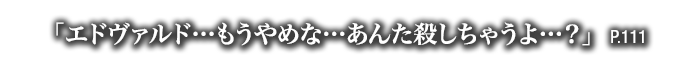 「エドヴァルド…もうやめな…あんた殺しちゃうよ…？」　P.111