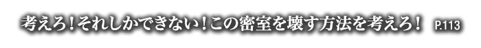 考えろ！それしかできない！この密室を壊す方法を考えろ！　P.113