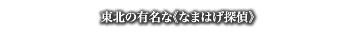 東北の有名な《なまはげ探偵》