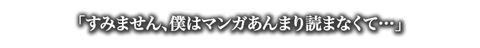 「すみません、僕はマンガあんまり読まなくて…」