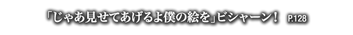 「じゃあ見せてあげるよ僕の絵を」ビシャーン！　P.128