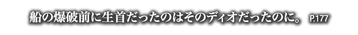 船の爆破前に生首だったのはそのディオだったのに。　P.177