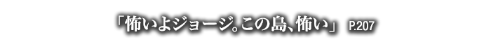 「怖いよジョージ。この島、怖い」　P.207