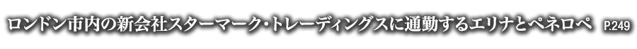 ロンドン市内の新会社スターマーク・トレーディングスに通勤するエリナとペネロペ　P.249