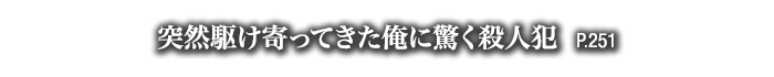突然駆け寄ってきた俺に驚く殺人犯　P.251