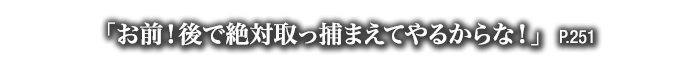 「お前！後で絶対取っ捕まえてやるからな！」　P.251