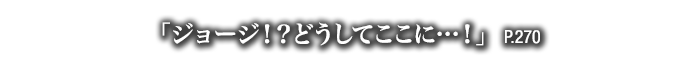 「ジョージ！？どうしてここに…！」　P.270