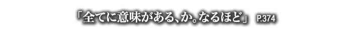 「全てに意味がある、か。なるほど」　P.374