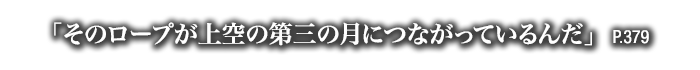 「そのロープが上空の第三の月につながっているんだ」　P.379