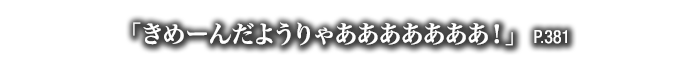 「きめーんだようりゃあああああああ！」　P.381