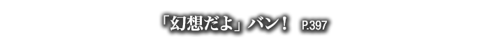 「幻想だよ」バン！　P.397