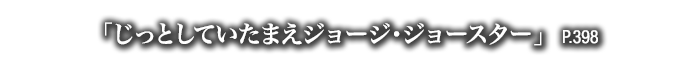 「じっとしていたまえジョージ･ジョースター」　P.398