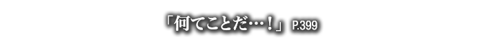 「何てことだ…！」　P.399