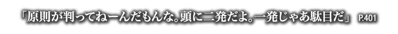 「原則が判ってねーんだもんな。頭に二発だよ。一発じゃあ駄目だ」　P.401