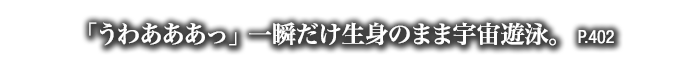 「うわあああっ」一瞬だけ生身のまま宇宙遊泳。　P.402