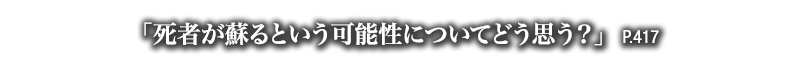 「死者が蘇るという可能性についてどう思う？」　P.417