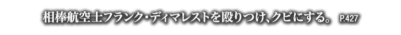 相棒航空士フランク・ディマレストを殴りつけ、クビにする。　P.427