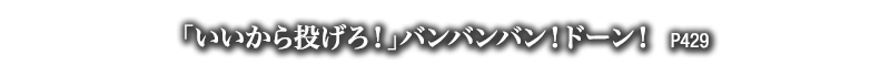 「いいから投げろ！」バンバンバン！ドーン！　P.429