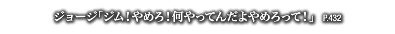 ジョージ「ジム！やめろ！何やってんだよやめろって！」　P.432