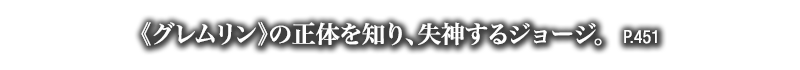 《グレムリン》の正体を知り、失神するジョージ。　P.451