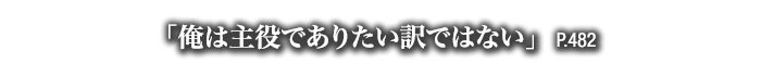 「俺は主役でありたい訳ではない」　P.482