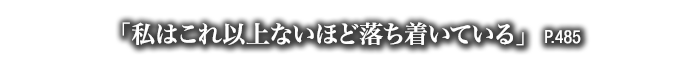 「私はこれ以上ないほど落ち着いている」　P.485