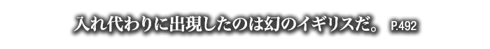 入れ代わりに出現したのは幻のイギリスだ。　P.492