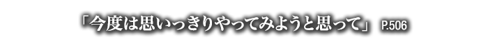 「今度は思いっきりやってみようと思って」　P.506