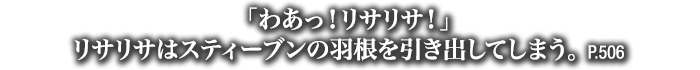 「わあっ！リサリサ！」リサリサはスティーブンの羽根を引き出してしまう。　P.506