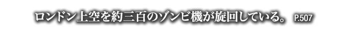 ロンドン上空を約三百のゾンビ機が旋回している。　P.507