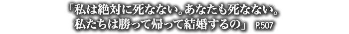 「私は絶対に死なない。あなたも死なない。私たちは勝って帰って結婚するの」　P.507