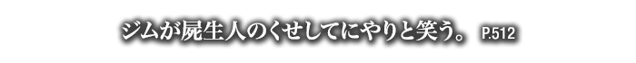 ジムが屍生人のくせしてにやりと笑う。　P.512