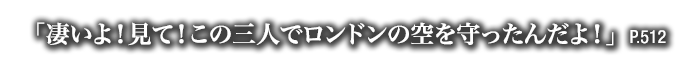 「凄いよ！見て！この三人でロンドンの空を守ったんだよ！」　P.512