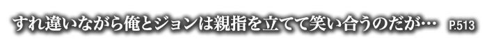 すれ違いながら俺とジョンは親指を立てて笑い合うのだが…　P.513