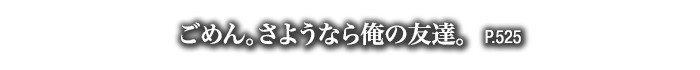 ごめん。さようなら俺の友達。　P.525