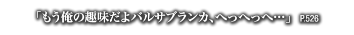 「もう俺の趣味だよバルサブランカ、へっへっへ…」　P.526