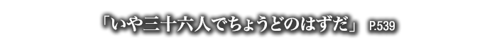 「いや三十六人でちょうどのはずだ」　P.539