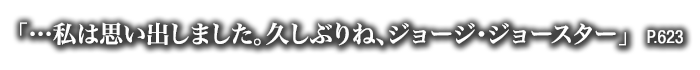 「…私は思い出しました。久しぶりね、ジョージ・ジョースター」　P.623