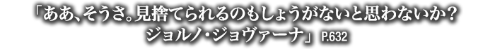 「ああ、そうさ。見捨てられるのもしょうがないと思わないか？ジョルノ・ジョヴァーナ」　P.632