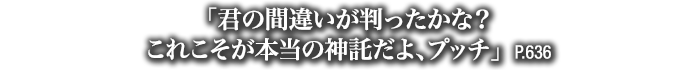 「君の間違いが判ったかな？これこそが本当の神託だよ、プッチ」　P.636