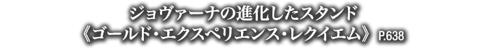 ジョヴァーナの進化したスタンド《ゴールド・エクスペリエンス・レクイエム》　P.638