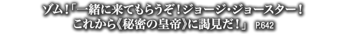 ゾム！「一緒に来てもらうぞ！ジョージ・ジョースター！これから《秘密の皇帝》に謁見だ！」　P.642